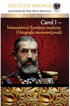 Carol I – Întemeietorul României moderne. O biografie neconvențională - Boerescu Dan-Silviu